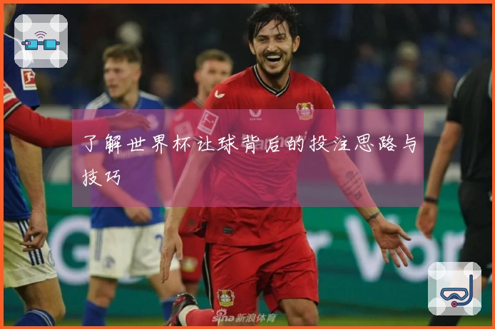 了解世界杯让球背后的投注思路与技巧