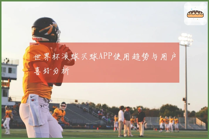 世界杯滚球买球APP使用趋势与用户喜好分析