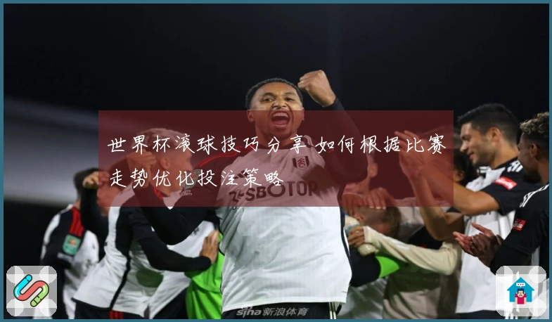 世界杯滚球技巧分享 如何根据比赛走势优化投注策略