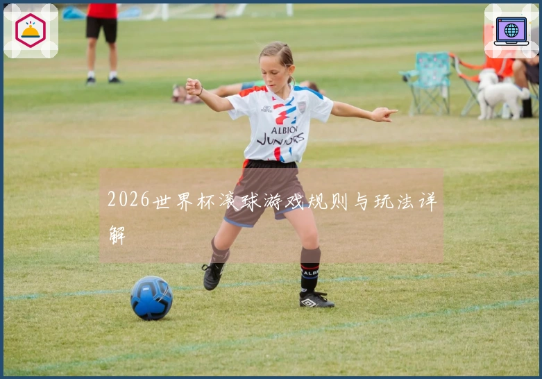 2026世界杯滚球游戏规则与玩法详解