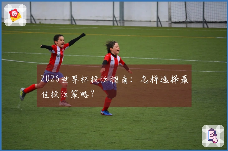 2026世界杯投注指南：怎样选择最佳投注策略？