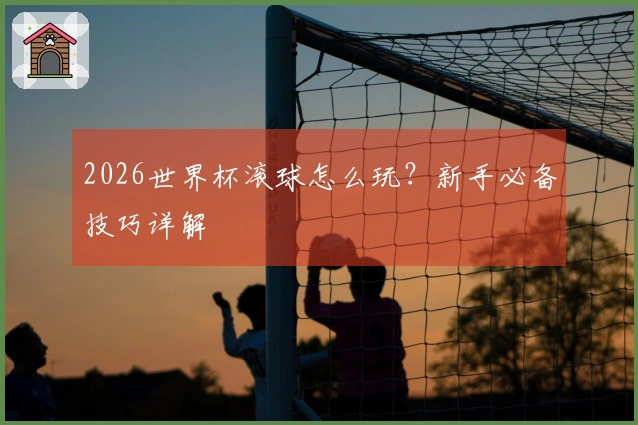 2026世界杯滚球怎么玩？新手必备技巧详解