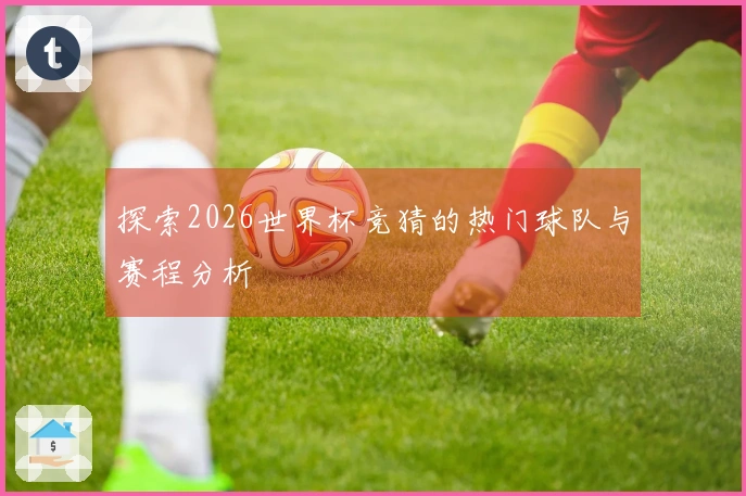 探索2026世界杯竞猜的热门球队与赛程分析