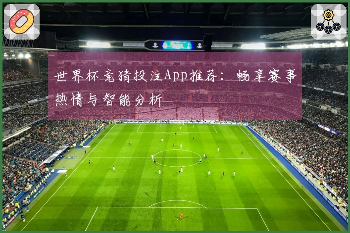 世界杯竞猜投注App推荐：畅享赛事热情与智能分析