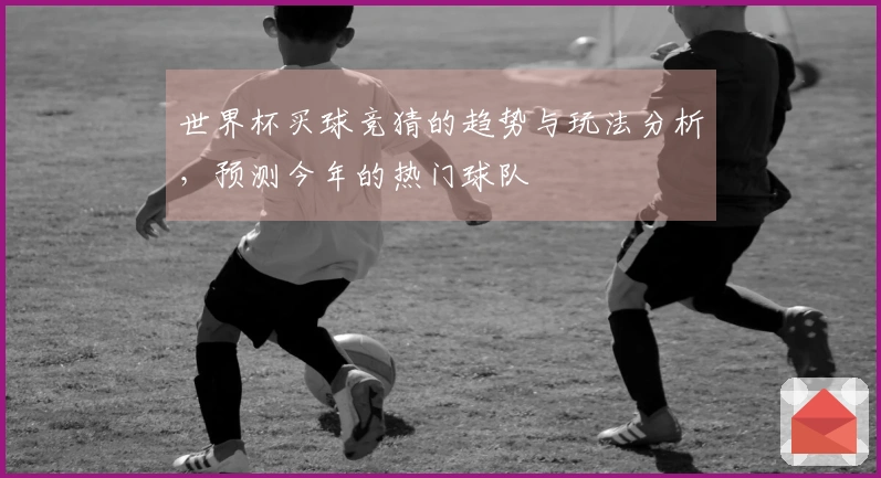 世界杯买球竞猜的趋势与玩法分析，预测今年的热门球队