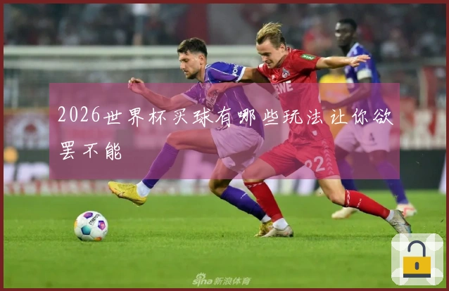 2026世界杯买球有哪些玩法让你欲罢不能