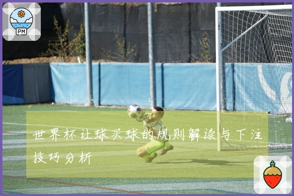 世界杯让球买球的规则解读与下注技巧分析