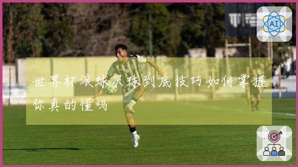 世界杯滚球买球到底技巧如何掌握你真的懂吗