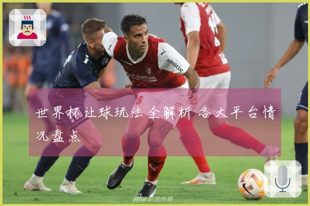 世界杯让球玩法全解析 各大平台情况盘点